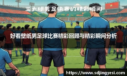 好看壁纸男足球比赛精彩回顾与精彩瞬间分析