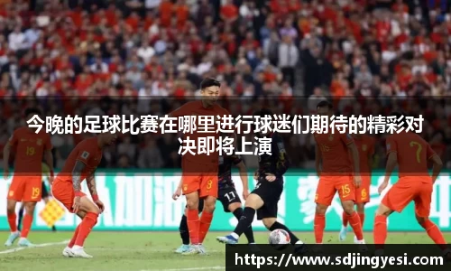 今晚的足球比赛在哪里进行球迷们期待的精彩对决即将上演