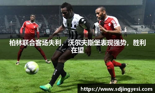 柏林联合客场失利，沃尔夫斯堡表现强势，胜利在望