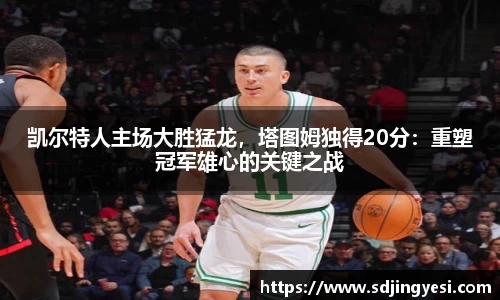 凯尔特人主场大胜猛龙，塔图姆独得20分：重塑冠军雄心的关键之战