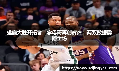 雄鹿大胜开拓者，字母哥再创辉煌，两双数据震撼全场