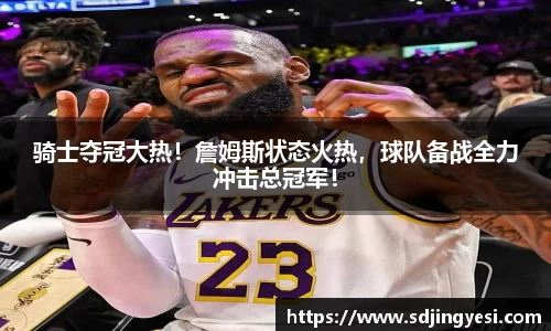 骑士夺冠大热！詹姆斯状态火热，球队备战全力冲击总冠军！