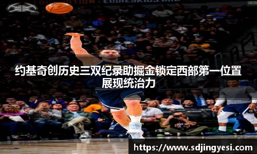 约基奇创历史三双纪录助掘金锁定西部第一位置展现统治力