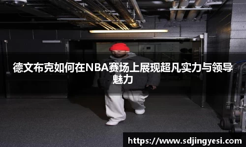 德文布克如何在NBA赛场上展现超凡实力与领导魅力