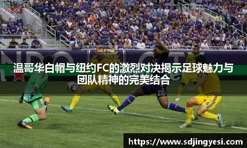 温哥华白帽与纽约FC的激烈对决揭示足球魅力与团队精神的完美结合