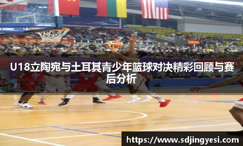 U18立陶宛与土耳其青少年篮球对决精彩回顾与赛后分析