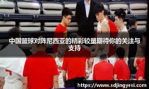 中国篮球对阵尼西亚的精彩较量期待你的关注与支持